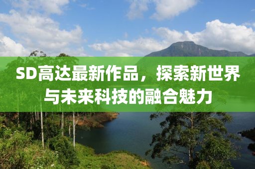 SD高達(dá)最新作品，探索新世界與未來(lái)科技的融合魅力