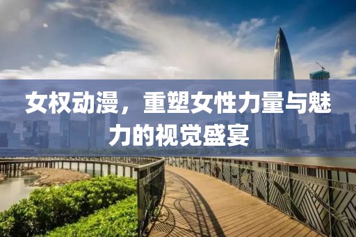 女權(quán)動漫，重塑女性力量與魅力的視覺盛宴
