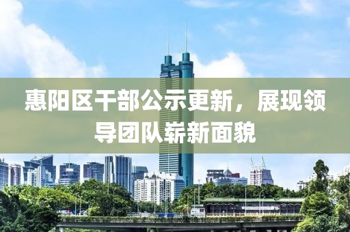 惠陽(yáng)區(qū)干部公示更新，展現(xiàn)領(lǐng)導(dǎo)團(tuán)隊(duì)嶄新面貌