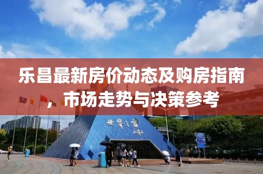 樂(lè)昌最新房?jī)r(jià)動(dòng)態(tài)及購(gòu)房指南，市場(chǎng)走勢(shì)與決策參考