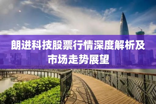 朗進科技股票行情深度解析及市場走勢展望