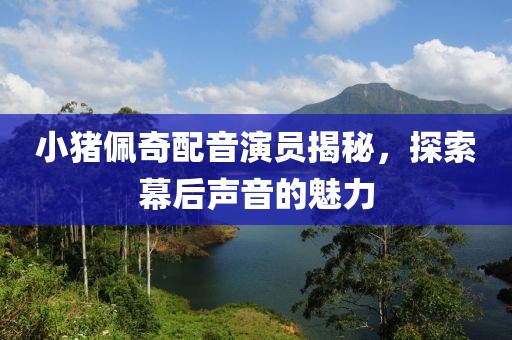 小豬佩奇配音演員揭秘，探索幕后聲音的魅力