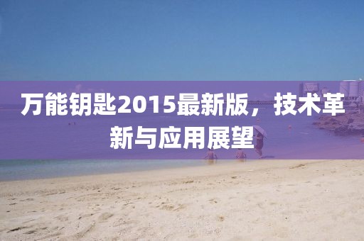 萬能鑰匙2015最新版，技術(shù)革新與應(yīng)用展望