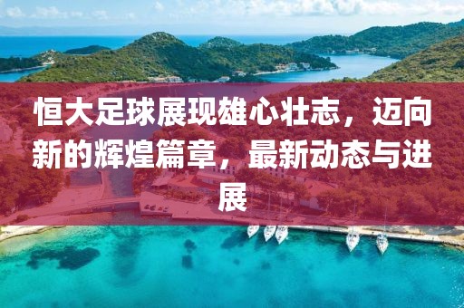 恒大足球展現(xiàn)雄心壯志，邁向新的輝煌篇章，最新動態(tài)與進(jìn)展
