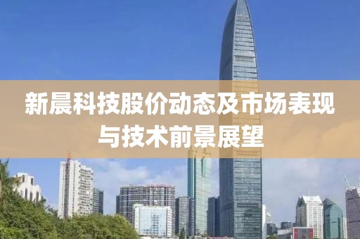 新晨科技股價(jià)動(dòng)態(tài)及市場(chǎng)表現(xiàn)與技術(shù)前景展望