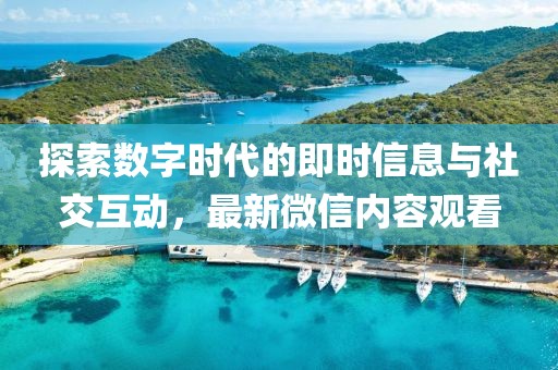 探索數(shù)字時代的即時信息與社交互動，最新微信內(nèi)容觀看