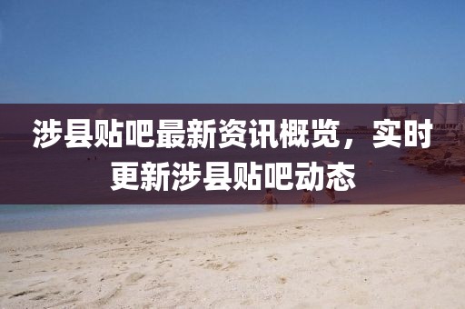 涉縣貼吧最新資訊概覽，實時更新涉縣貼吧動態(tài)