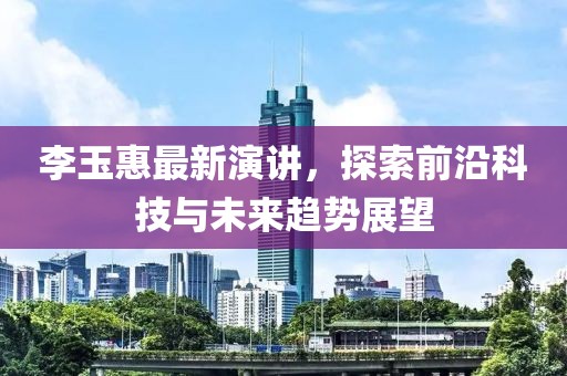 李玉惠最新演講，探索前沿科技與未來趨勢(shì)展望