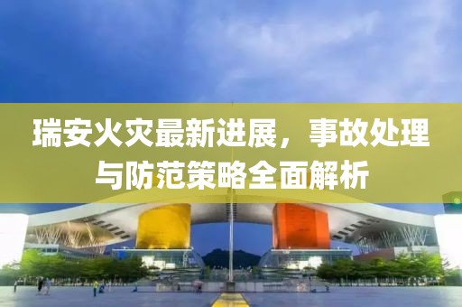瑞安火災最新進展，事故處理與防范策略全面解析