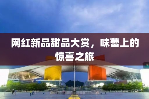 網(wǎng)紅新品甜品大賞，味蕾上的驚喜之旅
