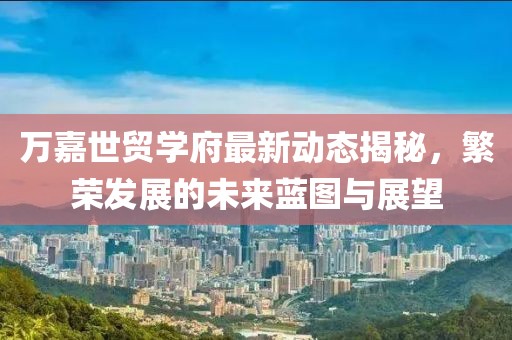 萬嘉世貿(mào)學(xué)府最新動態(tài)揭秘，繁榮發(fā)展的未來藍圖與展望