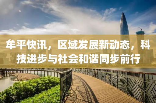 牟平快訊，區(qū)域發(fā)展新動態(tài)，科技進(jìn)步與社會和諧同步前行