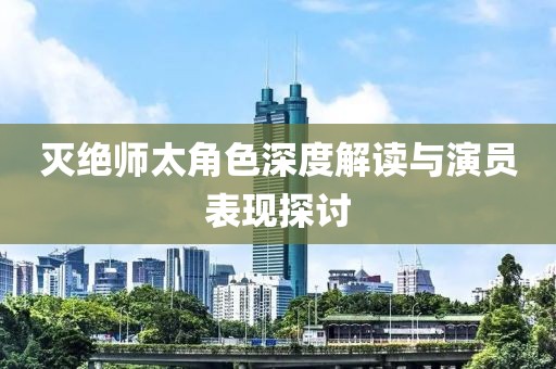 滅絕師太角色深度解讀與演員表現(xiàn)探討