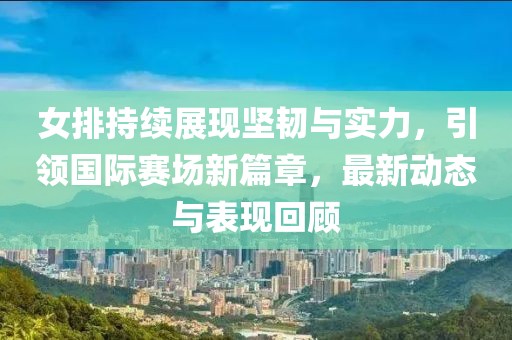 女排持續(xù)展現(xiàn)堅(jiān)韌與實(shí)力，引領(lǐng)國際賽場新篇章，最新動(dòng)態(tài)與表現(xiàn)回顧