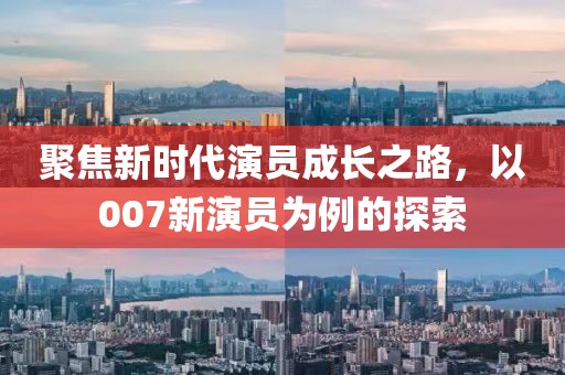 聚焦新時(shí)代演員成長之路，以007新演員為例的探索