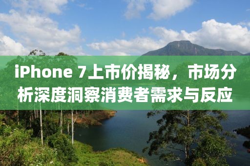 iPhone 7上市價揭秘，市場分析深度洞察消費者需求與反應