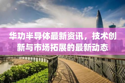 華功半導(dǎo)體最新資訊，技術(shù)創(chuàng)新與市場拓展的最新動(dòng)態(tài)