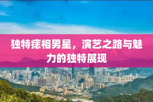 獨特痣相男星，演藝之路與魅力的獨特展現(xiàn)