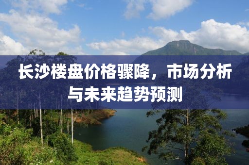 長(zhǎng)沙樓盤(pán)價(jià)格驟降，市場(chǎng)分析與未來(lái)趨勢(shì)預(yù)測(cè)