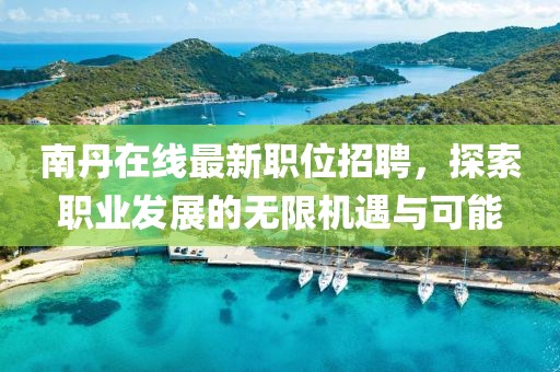 南丹在線最新職位招聘，探索職業(yè)發(fā)展的無(wú)限機(jī)遇與可能
