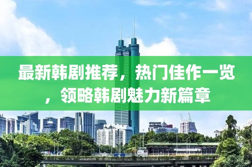 最新韓劇推薦，熱門佳作一覽，領(lǐng)略韓劇魅力新篇章