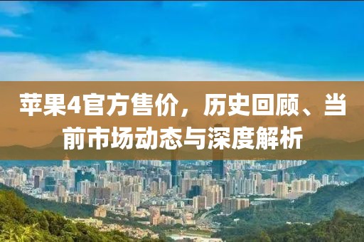 蘋果4官方售價(jià)，歷史回顧、當(dāng)前市場動(dòng)態(tài)與深度解析