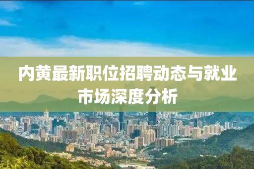 內(nèi)黃最新職位招聘動態(tài)與就業(yè)市場深度分析