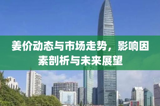 姜價動態(tài)與市場走勢，影響因素剖析與未來展望