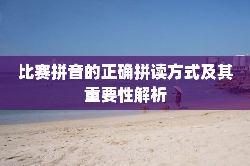 比賽拼音的正確拼讀方式及其重要性解析