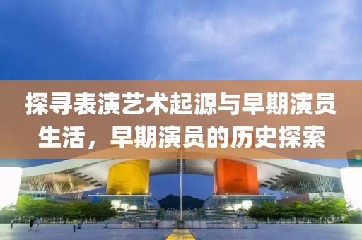 探尋表演藝術(shù)起源與早期演員生活，早期演員的歷史探索