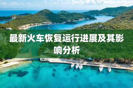 最新火車恢復(fù)運(yùn)行進(jìn)展及其影響分析