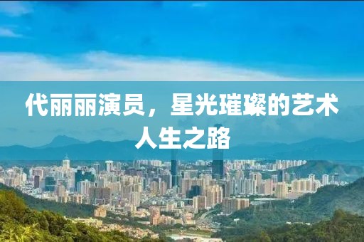 代麗麗演員，星光璀璨的藝術(shù)人生之路