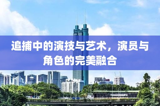 追捕中的演技與藝術(shù)，演員與角色的完美融合
