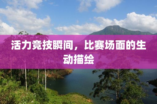 活力競技瞬間，比賽場(chǎng)面的生動(dòng)描繪