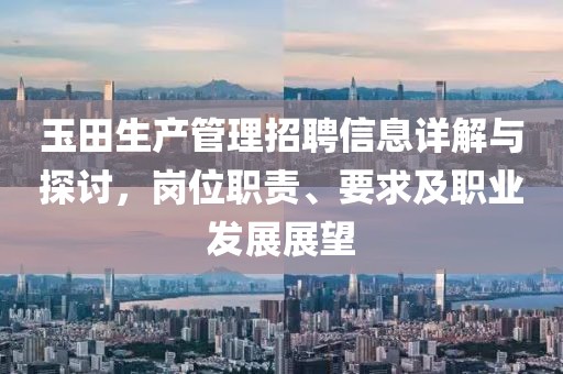 玉田生產(chǎn)管理招聘信息詳解與探討，崗位職責(zé)、要求及職業(yè)發(fā)展展望