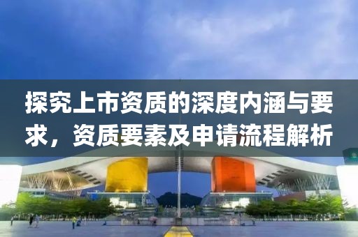 探究上市資質的深度內涵與要求，資質要素及申請流程解析