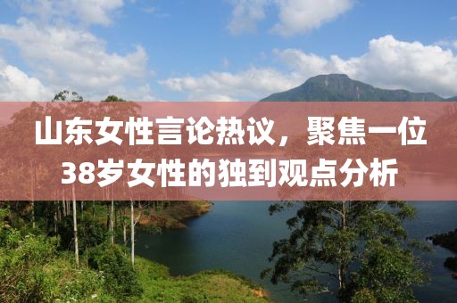 山東女性言論熱議，聚焦一位38歲女性的獨(dú)到觀點(diǎn)分析