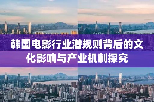 韓國電影行業(yè)潛規(guī)則背后的文化影響與產(chǎn)業(yè)機制探究