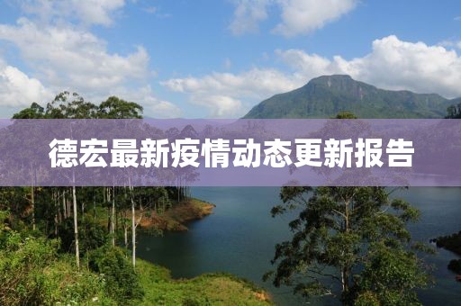 德宏最新疫情動態(tài)更新報告