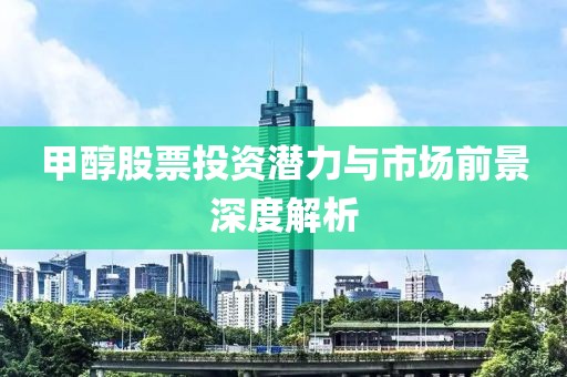 甲醇股票投資潛力與市場(chǎng)前景深度解析