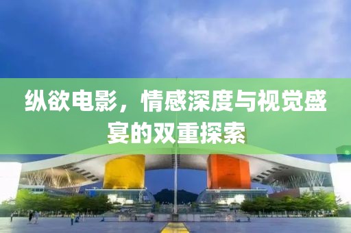 縱欲電影，情感深度與視覺(jué)盛宴的雙重探索