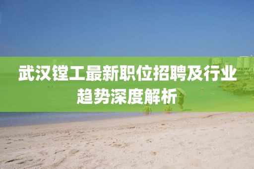 武漢鏜工最新職位招聘及行業(yè)趨勢深度解析