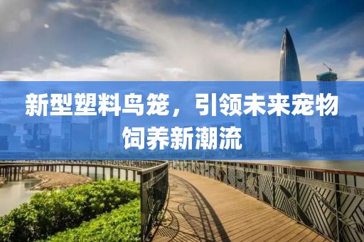 新型塑料鳥(niǎo)籠，引領(lǐng)未來(lái)寵物飼養(yǎng)新潮流