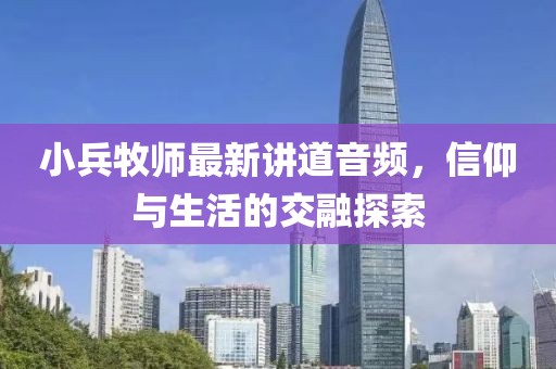 小兵牧師最新講道音頻，信仰與生活的交融探索