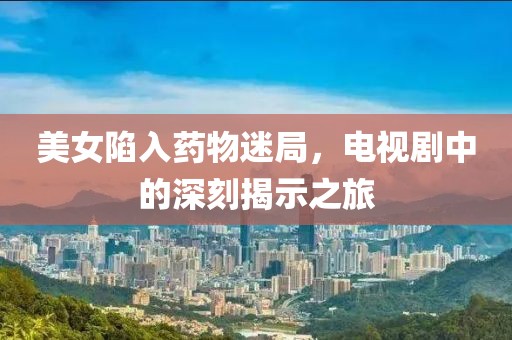 美女陷入藥物迷局，電視劇中的深刻揭示之旅