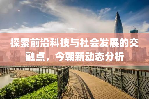 探索前沿科技與社會(huì)發(fā)展的交融點(diǎn)，今朝新動(dòng)態(tài)分析