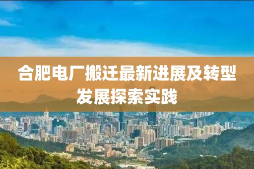 合肥電廠搬遷最新進(jìn)展及轉(zhuǎn)型發(fā)展探索實踐