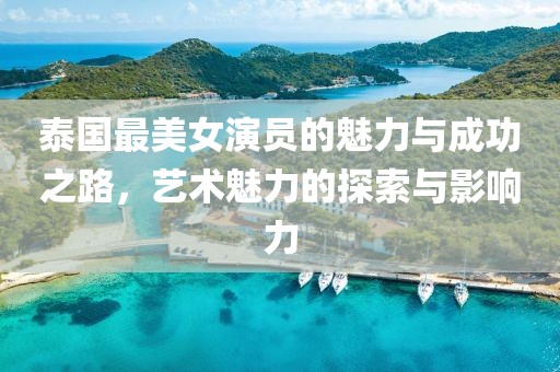 泰國最美女演員的魅力與成功之路，藝術(shù)魅力的探索與影響力