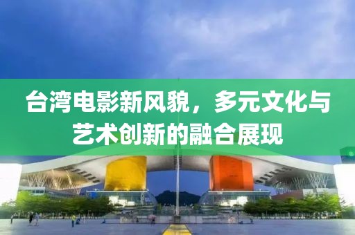 臺(tái)灣電影新風(fēng)貌，多元文化與藝術(shù)創(chuàng)新的融合展現(xiàn)
