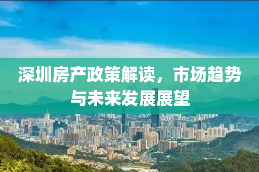深圳房產(chǎn)政策解讀，市場趨勢與未來發(fā)展展望